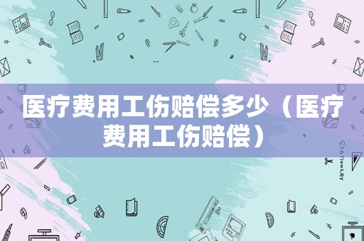 醫(yī)療費用工傷賠償多少（醫(yī)療費用工傷賠償）