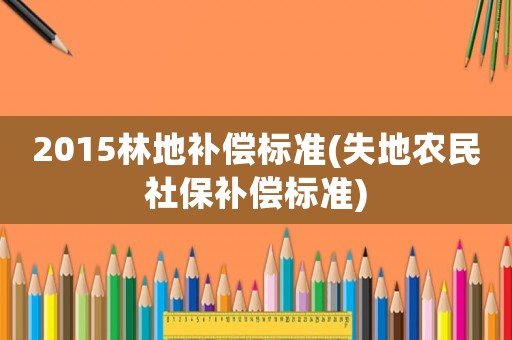 2015林地補(bǔ)償標(biāo)準(zhǔn)(失地農(nóng)民社保補(bǔ)償標(biāo)準(zhǔn))