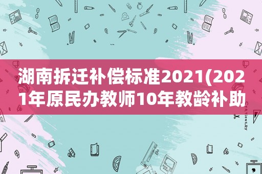 湖南拆遷補償標準2021(2021年原民辦教師10年教齡補助？)