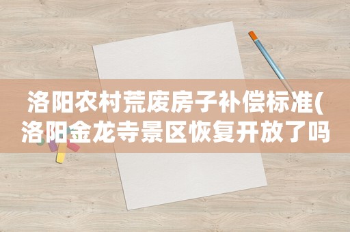 洛陽農(nóng)村荒廢房子補(bǔ)償標(biāo)準(zhǔn)(洛陽金龍寺景區(qū)恢復(fù)開放了嗎)