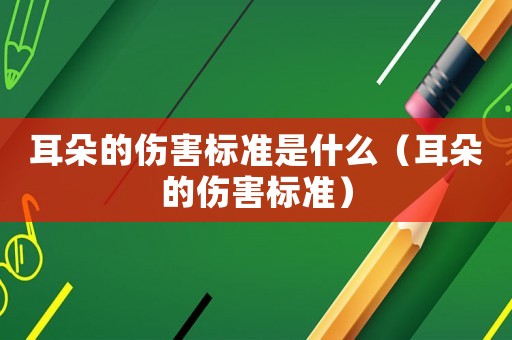 耳朵的傷害標(biāo)準是什么（耳朵的傷害標(biāo)準）