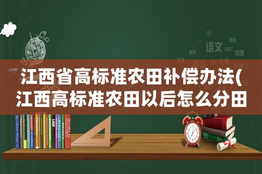 江西省高標(biāo)準(zhǔn)農(nóng)田補償辦法(江西高標(biāo)準(zhǔn)農(nóng)田以后怎么分田？)
