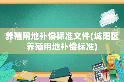 養(yǎng)殖用地補償標準文件(城陽區(qū)養(yǎng)殖用地補償標準)