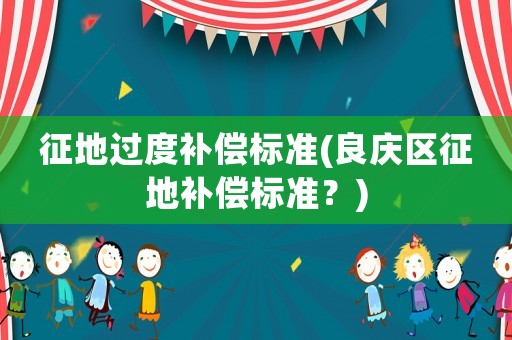 征地過度補(bǔ)償標(biāo)準(zhǔn)(良慶區(qū)征地補(bǔ)償標(biāo)準(zhǔn)？)