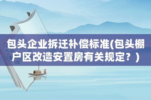 包頭企業(yè)拆遷補償標(biāo)準(zhǔn)(包頭棚戶區(qū)改造安置房有關(guān)規(guī)定？)