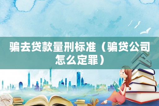 騙去貸款量刑標(biāo)準(zhǔn)（騙貸公司怎么定罪）
