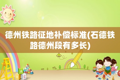 德州鐵路征地補(bǔ)償標(biāo)準(zhǔn)(石德鐵路德州段有多長)