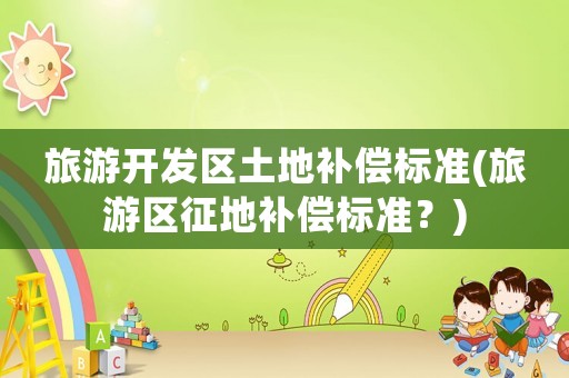 旅游開(kāi)發(fā)區(qū)土地補(bǔ)償標(biāo)準(zhǔn)(旅游區(qū)征地補(bǔ)償標(biāo)準(zhǔn)？)