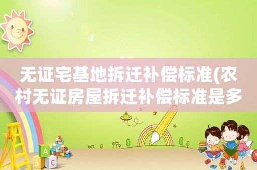 無證宅基地拆遷補償標(biāo)準(zhǔn)(農(nóng)村無證房屋拆遷補償標(biāo)準(zhǔn)是多少錢一平方？)