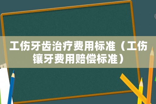 工傷牙齒治療費(fèi)用標(biāo)準(zhǔn)（工傷鑲牙費(fèi)用賠償標(biāo)準(zhǔn)）
