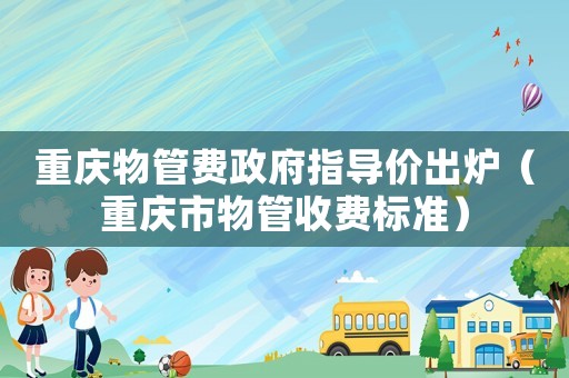 重慶物管費(fèi)政府指導(dǎo)價(jià)出爐（重慶市物管收費(fèi)標(biāo)準(zhǔn)）