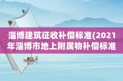淄博建筑征收補償標(biāo)準(zhǔn)(2021年淄博市地上附屬物補償標(biāo)準(zhǔn)？)