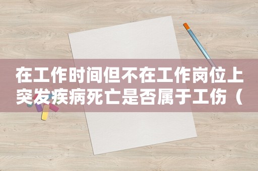 在工作時間但不在工作崗位上突發(fā)疾病死亡是否屬于工傷（工作中沒死算工傷嗎）