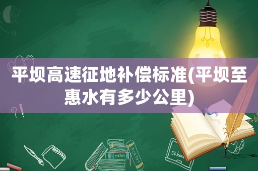 平壩高速征地補(bǔ)償標(biāo)準(zhǔn)(平壩至惠水有多少公里)
