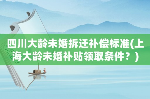 四川大齡未婚拆遷補(bǔ)償標(biāo)準(zhǔn)(上海大齡未婚補(bǔ)貼領(lǐng)取條件？)