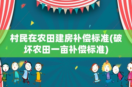 村民在農(nóng)田建房補(bǔ)償標(biāo)準(zhǔn)(破壞農(nóng)田一畝補(bǔ)償標(biāo)準(zhǔn))