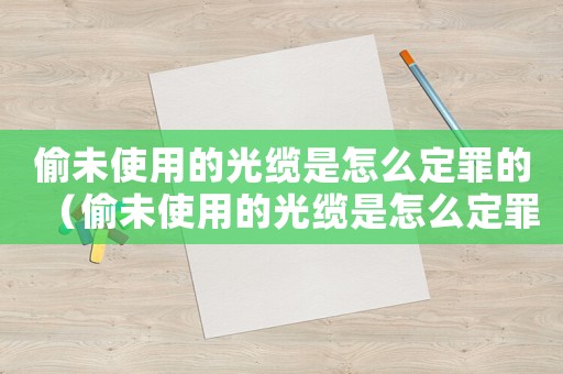 偷未使用的光纜是怎么定罪的（偷未使用的光纜是怎么定罪）