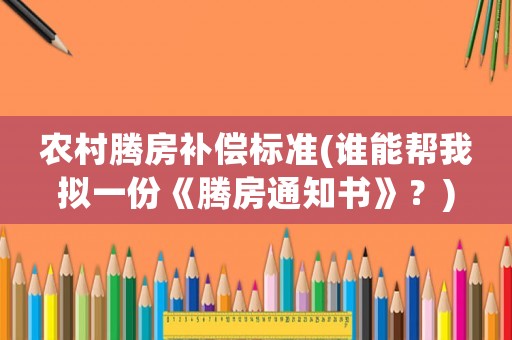 農(nóng)村騰房補(bǔ)償標(biāo)準(zhǔn)(誰(shuí)能幫我擬一份《騰房通知書(shū)》？)