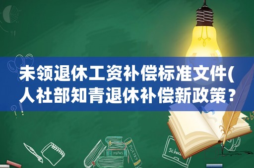 未領(lǐng)退休工資補(bǔ)償標(biāo)準(zhǔn)文件(人社部知青退休補(bǔ)償新政策？)
