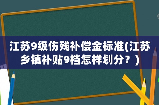 江蘇9級傷殘補(bǔ)償金標(biāo)準(zhǔn)(江蘇鄉(xiāng)鎮(zhèn)補(bǔ)貼9檔怎樣劃分？)
