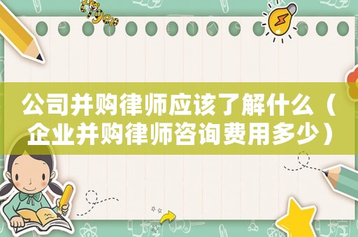 公司并購律師應(yīng)該了解什么（企業(yè)并購律師咨詢費(fèi)用多少）
