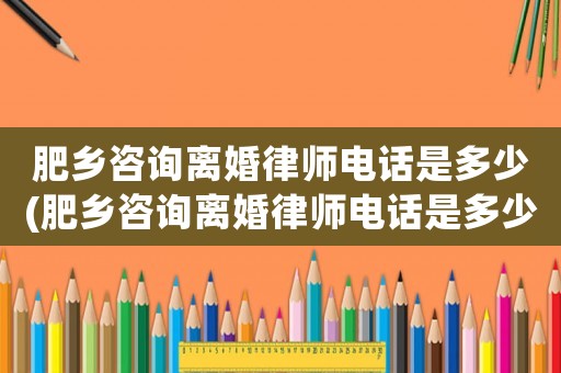 肥鄉(xiāng)咨詢離婚律師電話是多少(肥鄉(xiāng)咨詢離婚律師電話是多少號(hào)碼)