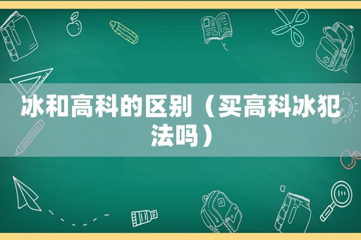 冰和高科的區(qū)別（買高科冰犯法嗎）
