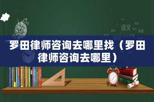 羅田律師咨詢?nèi)ツ睦镎遥_田律師咨詢?nèi)ツ睦铮? title=