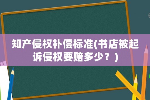 知產(chǎn)侵權補償標準(書店被起訴侵權要賠多少？)