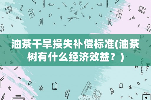 油茶干旱損失補償標(biāo)準(zhǔn)(油茶樹有什么經(jīng)濟(jì)效益？)