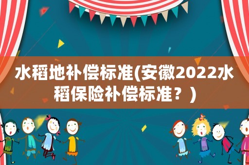 水稻地補(bǔ)償標(biāo)準(zhǔn)(安徽2022水稻保險(xiǎn)補(bǔ)償標(biāo)準(zhǔn)？)