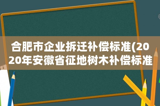 合肥市企業(yè)拆遷補(bǔ)償標(biāo)準(zhǔn)(2020年安徽省征地樹木補(bǔ)償標(biāo)準(zhǔn)？)