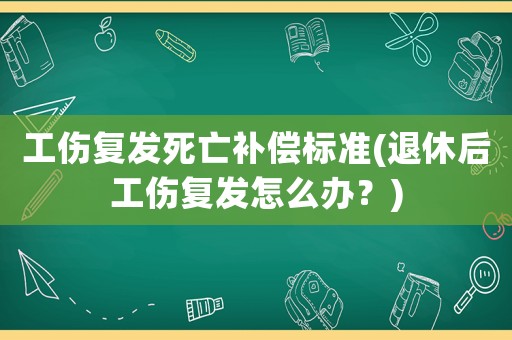工傷復發(fā)死亡補償標準(退休后工傷復發(fā)怎么辦？)