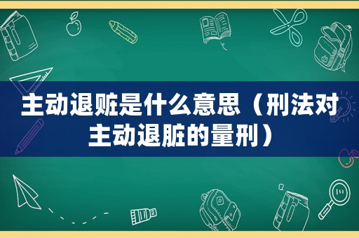 主動(dòng)退贓是什么意思（刑法對(duì)主動(dòng)退臟的量刑）