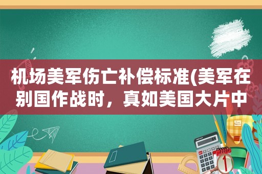 機場美軍傷亡補償標準(美軍在別國作戰(zhàn)時，真如美國大片中宣傳的一樣，在乎平民傷亡嗎？)