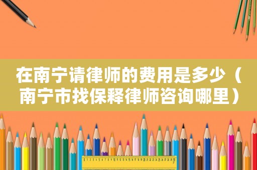 在南寧請律師的費用是多少（南寧市找保釋律師咨詢哪里）