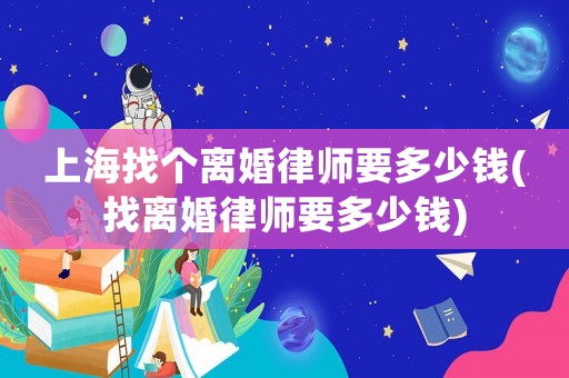 上海找個離婚律師要多少錢(找離婚律師要多少錢)