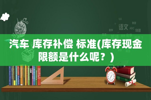 汽車 庫存補償 標準(庫存現(xiàn)金限額是什么呢？)