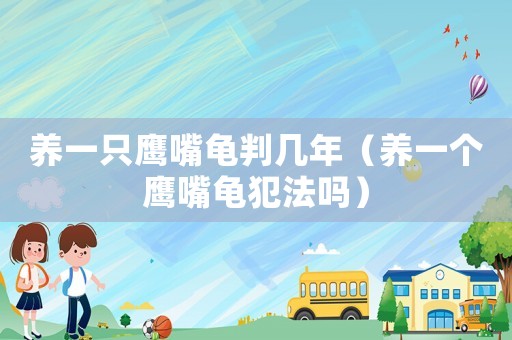 養(yǎng)一只鷹嘴龜判幾年（養(yǎng)一個鷹嘴龜犯法嗎）