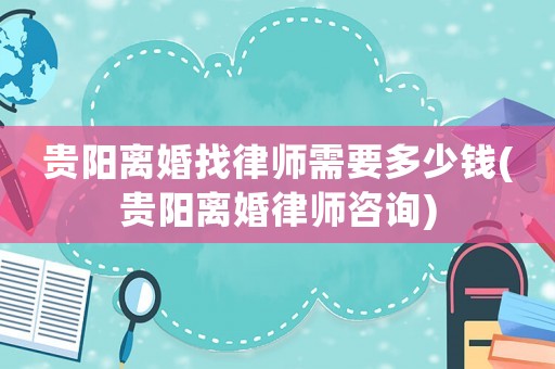 貴陽(yáng)離婚找律師需要多少錢(貴陽(yáng)離婚律師咨詢)