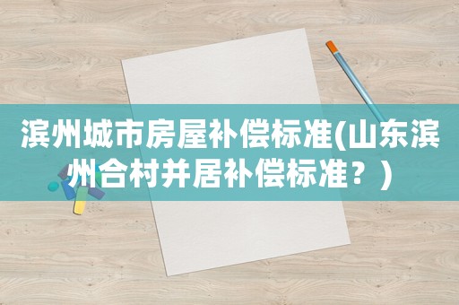 濱州城市房屋補(bǔ)償標(biāo)準(zhǔn)(山東濱州合村并居補(bǔ)償標(biāo)準(zhǔn)？)