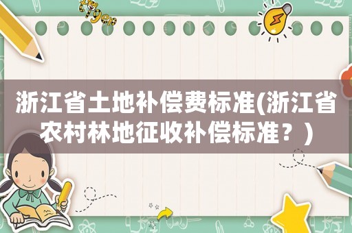 浙江省土地補(bǔ)償費(fèi)標(biāo)準(zhǔn)(浙江省農(nóng)村林地征收補(bǔ)償標(biāo)準(zhǔn)？)