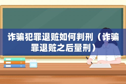 詐騙犯罪退贓如何判刑（詐騙罪退贓之后量刑）