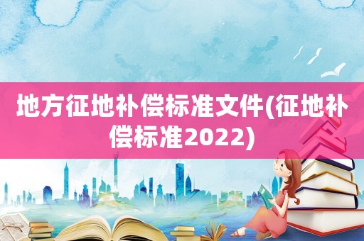 地方征地補(bǔ)償標(biāo)準(zhǔn)文件(征地補(bǔ)償標(biāo)準(zhǔn)2022)