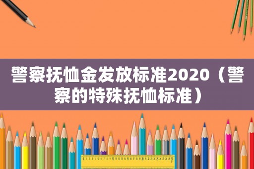 警察撫恤金發(fā)放標(biāo)準(zhǔn)2020（警察的特殊撫恤標(biāo)準(zhǔn)）