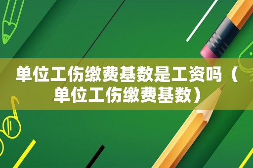 單位工傷繳費(fèi)基數(shù)是工資嗎（單位工傷繳費(fèi)基數(shù)）