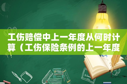 工傷賠償中上一年度從何時(shí)計(jì)算（工傷保險(xiǎn)條例的上一年度）