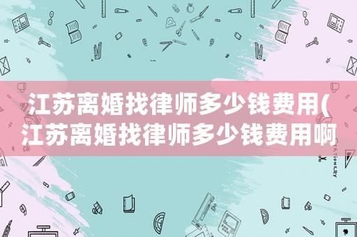 江蘇離婚找律師多少錢費(fèi)用(江蘇離婚找律師多少錢費(fèi)用啊)