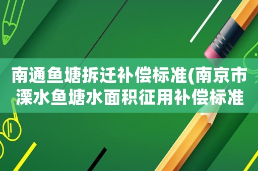南通魚(yú)塘拆遷補(bǔ)償標(biāo)準(zhǔn)(南京市溧水魚(yú)塘水面積征用補(bǔ)償標(biāo)準(zhǔn)？)