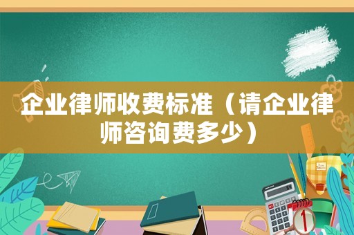 企業(yè)律師收費(fèi)標(biāo)準(zhǔn)（請(qǐng)企業(yè)律師咨詢費(fèi)多少）